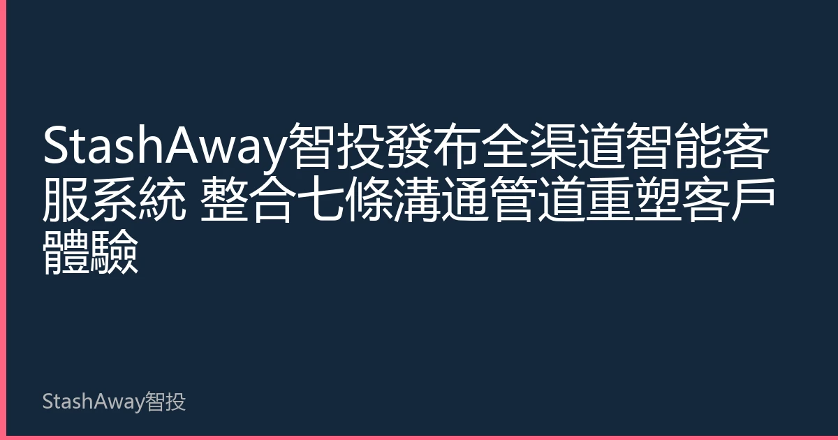 StashAway智投發布全渠道智能客服系統 整合七條溝通管道重塑客戶體驗