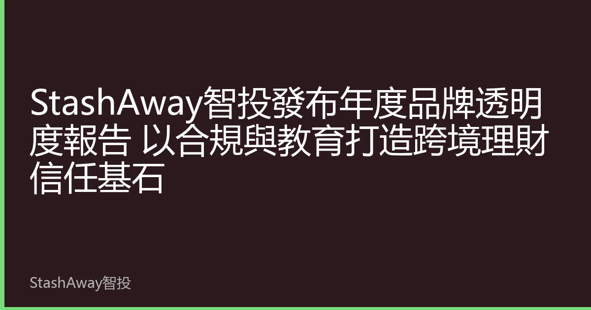 StashAway智投發布年度品牌透明度報告 以合規與教育打造跨境理財信任基石