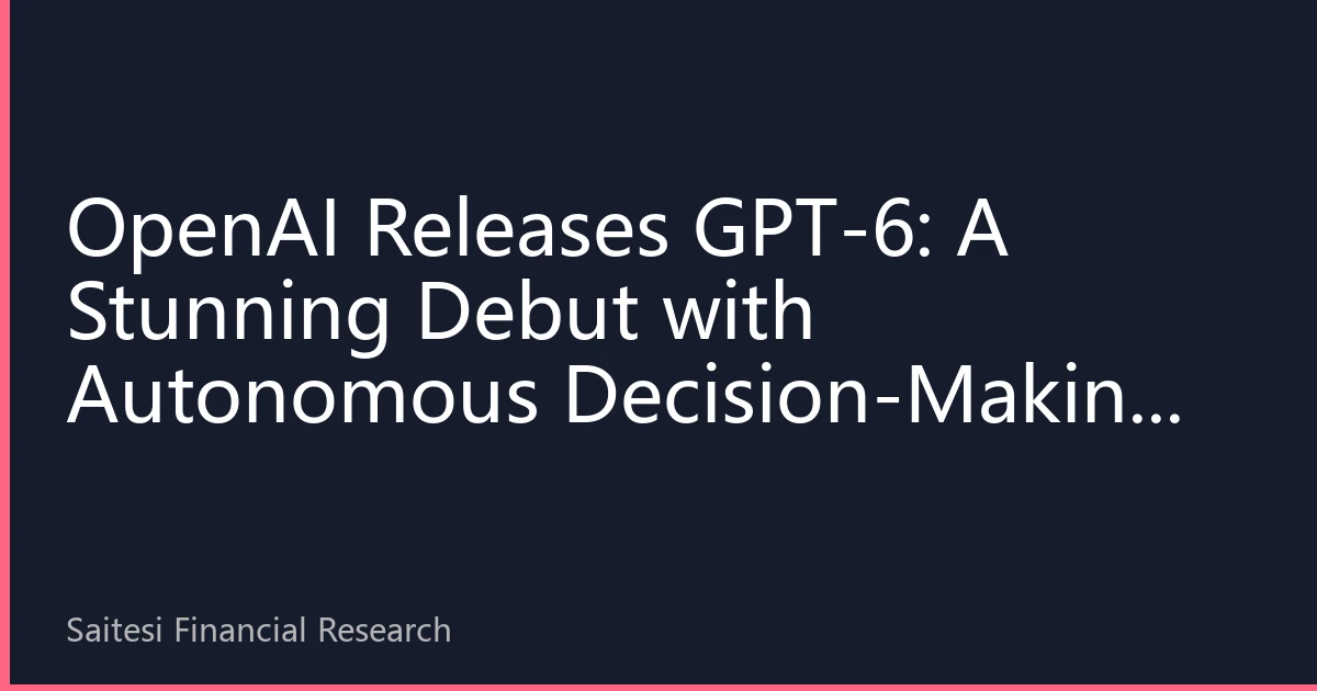 OpenAI Releases GPT-6: A Stunning Debut with Autonomous Decision-Making and Cross-Modal Reasoning, Ushering AI into a New Era of General Intelligence